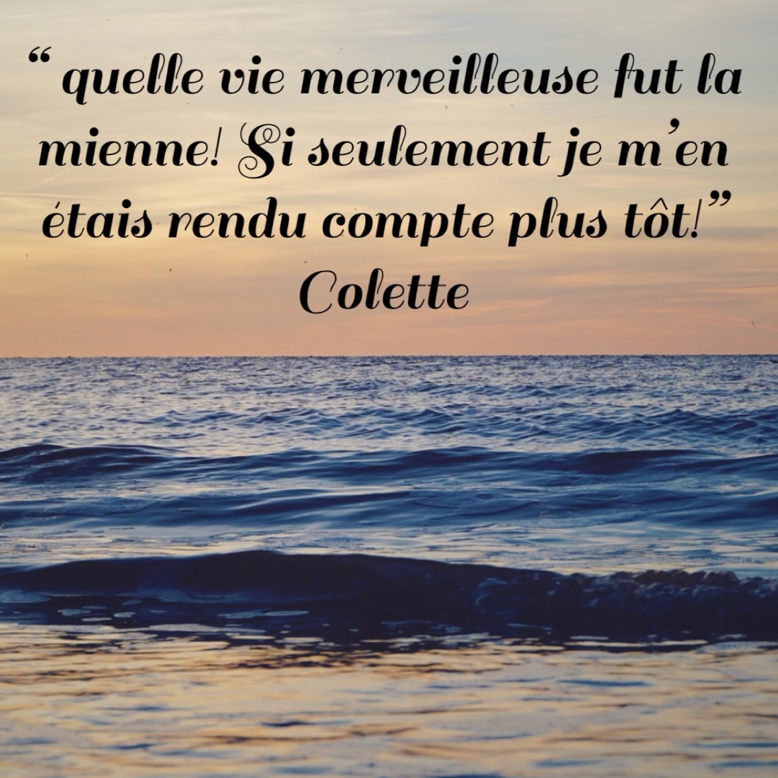 Citation de Colette : quelle vie merveilleuse fut la mienne, si seulement je m'en étais rendu compte plus tôt.